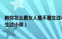 教你怎么看女人是不是生过小孩了（教你怎么看女人是不是生过小孩）