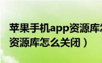 苹果手机app资源库怎么关闭（苹果手机app资源库怎么关闭）