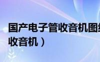 国产电子管收音机图纸（如何收藏国产电子管收音机）