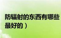防辐射的东西有哪些（生活中什么东西防辐射最好的）