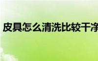 皮具怎么清洗比较干净（皮具怎么清洗保养）
