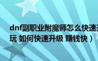 dnf副职业附魔师怎么快速升级（dnf大转移后附魔师怎么玩 如何快速升级 赚钱快）
