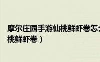 摩尔庄园手游仙桃鲜虾卷怎么做（摩尔庄园手游如何解锁仙桃鲜虾卷）