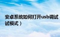 安卓系统如何打开usb调试（安卓手机系统怎样打开USB调试模式）