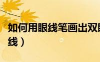 如何用眼线笔画出双眼皮（如何用眼线笔画眼线）