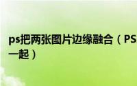 ps把两张图片边缘融合（PS怎么让两张图片的的边缘融合在一起）