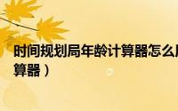 时间规划局年龄计算器怎么用（时间管理局如何设置年龄计算器）