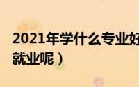 2021年学什么专业好（2021年学什么专业好就业呢）