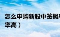 怎么申购新股中签概率大（怎么申购新股中签率高）