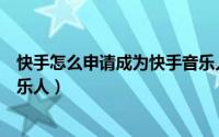 快手怎么申请成为快手音乐人呢（快手怎么申请成为快手音乐人）