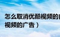 怎么取消优酷视频的自动续费（怎么取消优酷视频的广告）