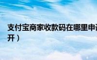 支付宝商家收款码在哪里申请（支付宝商家收款码在哪里打开）