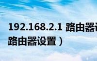 192.168.2.1 路由器设置入口（192.168.2.1 路由器设置）