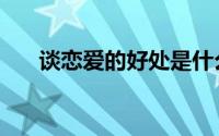 谈恋爱的好处是什么（谈恋爱的好处）