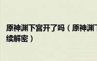 原神渊下宫开了吗（原神渊下宫【食莲者】隐藏任务 以及后续解密）