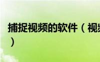 捕捉视频的软件（视频捕捉软件经典使用教程）