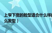 上窄下宽的脸型适合什么样的短发（上窄下宽的脸型适合什么发型）