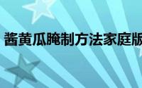 酱黄瓜腌制方法家庭版（酱黄瓜腌制的方法）
