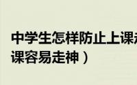 中学生怎样防止上课走神（中学生如何克服上课容易走神）