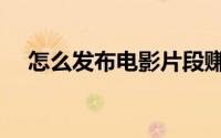 怎么发布电影片段赚钱（怎么发布广告）