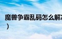 魔兽争霸乱码怎么解决（魔兽争霸乱码怎么办）