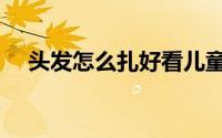 头发怎么扎好看儿童（头发怎么扎好看）