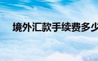 境外汇款手续费多少（境外汇款手续费）