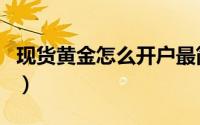 现货黄金怎么开户最简单（现货黄金怎么开户）