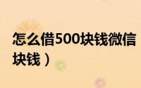 怎么借500块钱微信（怎么用微信快速借五千块钱）