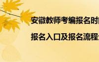 安徽教师考编报名时间（安徽教师考编时、|报名入口及报名流程分享）