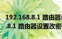 192.168.8.1 路由器设置修改密码（192.168.8.1 路由器设置改密码）