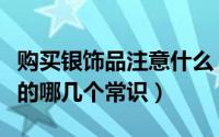 购买银饰品注意什么（购买银饰品需要知道银的哪几个常识）