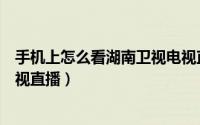 手机上怎么看湖南卫视电视直播（手机上怎么看湖南卫视电视直播）