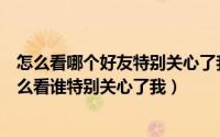 怎么看哪个好友特别关心了我（怎么看特别关心我的好友怎么看谁特别关心了我）