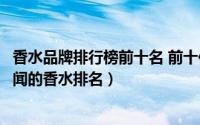 香水品牌排行榜前十名 前十位（香水品牌排行榜前十名最好闻的香水排名）