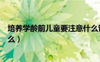 培养学龄前儿童要注意什么饮食（培养学龄前儿童要注意什么）