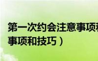 第一次约会注意事项和细节（第一次约会注意事项和技巧）