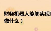 财务机器人能够实现哪些功能（财务机器人能做什么）