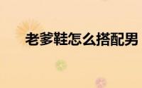 老爹鞋怎么搭配男（老爹鞋怎么搭配）