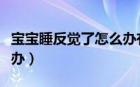 宝宝睡反觉了怎么办有妙招（宝宝睡反觉怎么办）