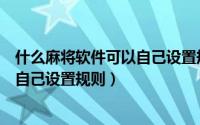 什么麻将软件可以自己设置规则和牌数（什么麻将软件可以自己设置规则）