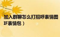 加入群聊怎么打招呼表情图（怎样在QQ群发一个打招呼的GIF表情包）