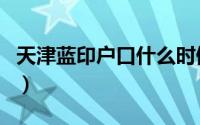天津蓝印户口什么时候取消的（天津蓝印户口）