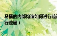 马桶的内部构造如何进行疏通视频（马桶的内部构造如何进行疏通）