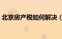 北京房产税如何解决（北京房产税如何征收）