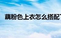 藕粉色上衣怎么搭配下装（藕粉色怎么调）