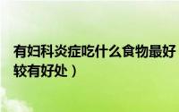 有妇科炎症吃什么食物最好（妇科炎症吃什么食物对身体比较有好处）
