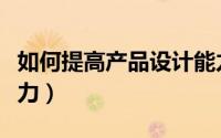 如何提高产品设计能力（如何提高产品设计能力）