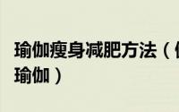 瑜伽瘦身减肥方法（健康减肥塑身最好的方法瑜伽）