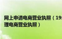 网上申请电商营业执照（19年淘宝店电子商务经营者如何办理电商营业执照）